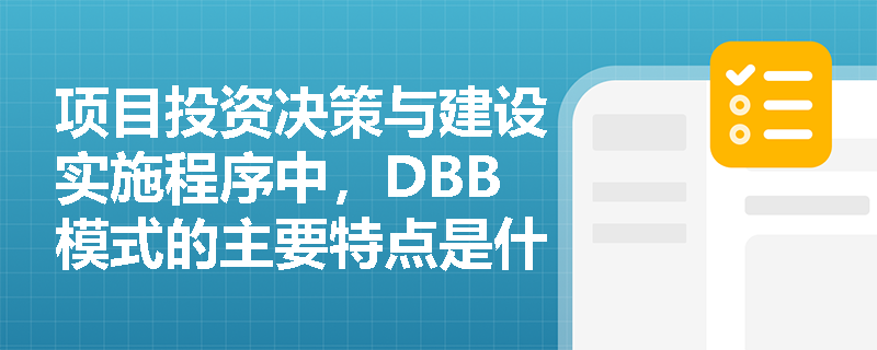 项目投资决策与建设实施程序中,DBB模式的主要特点是什么? 项目投资决策与建设实施程序中,DBB模式的主要特点是什么?