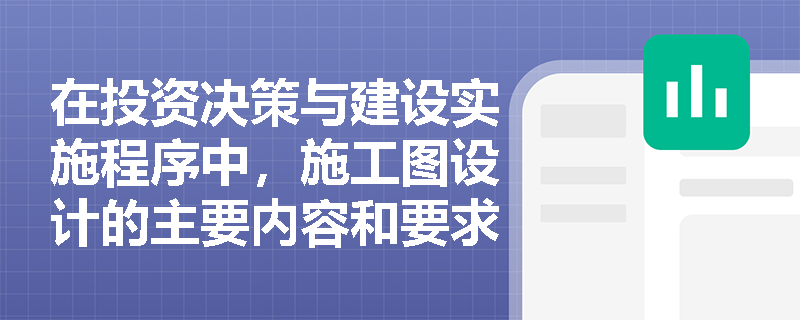 在投资决策与建设实施程序中，施工图设计的主要内容和要求是什么？