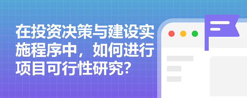 在投资决策与建设实施程序中，如何进行项目可行性研究？