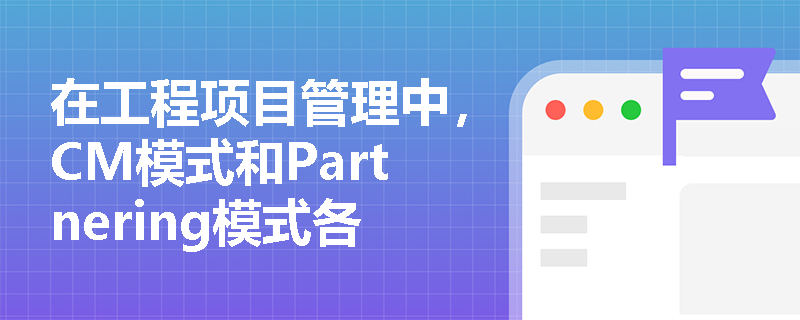 在工程项目管理中，CM模式和Partnering模式各自的核心优势是什么？