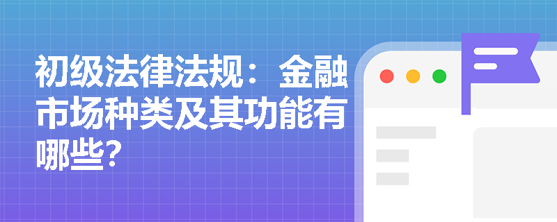 初级法律法规:金融市场种类及其功能有哪些? 初级法律法规:金融市场种类及其功能有哪些?