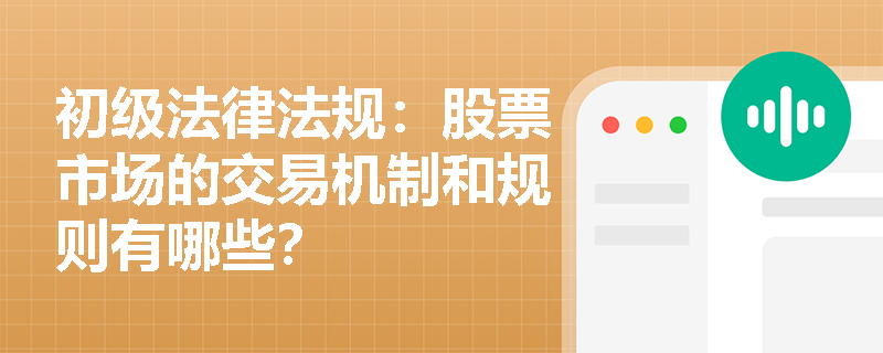 初级法律法规:股票市场的交易机制和规则有哪些? 初级法律法规:股票市场的交易机制和规则有哪些?