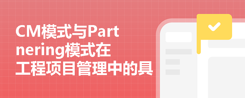 CM模式与Partnering模式在工程项目管理中的具体应用案例有哪些？