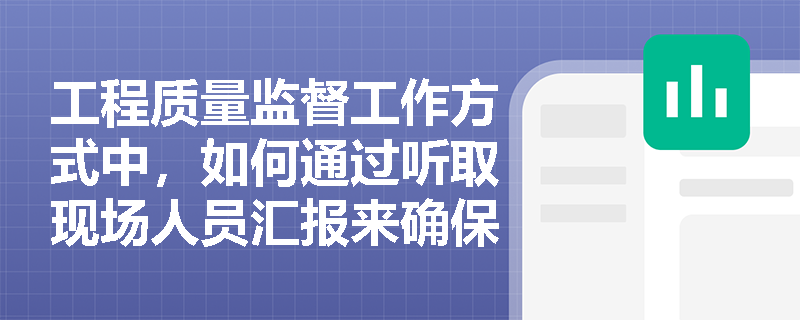 工程质量监督工作方式中，如何通过听取现场人员汇报来确保工程质量？