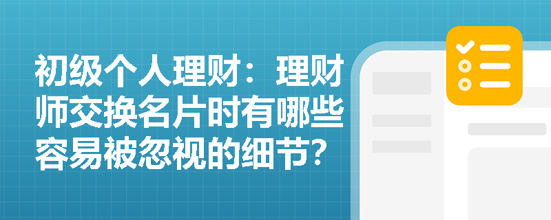 初级个人理财：理财师交换名片时有哪些容易被忽视的细节？