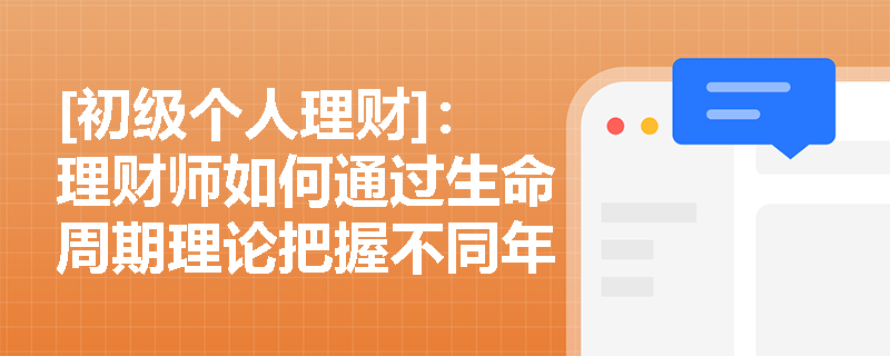 [初级个人理财]：理财师如何通过生命周期理论把握不同年龄段客户的财富管理需求？