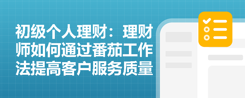 初级个人理财：理财师如何通过番茄工作法提高客户服务质量？