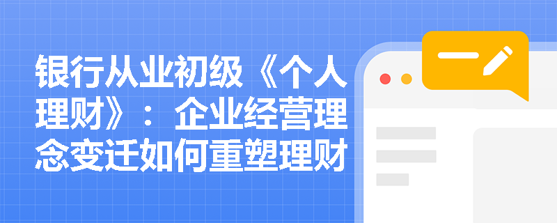 银行从业初级《个人理财》:企业经营理念变迁如何重塑理财服务模式? 银行从业初级《个人理财》:企业经营理念变迁如何重塑理财服务模式?