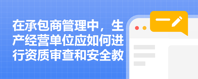在承包商管理中，生产经营单位应如何进行资质审查和安全教育？