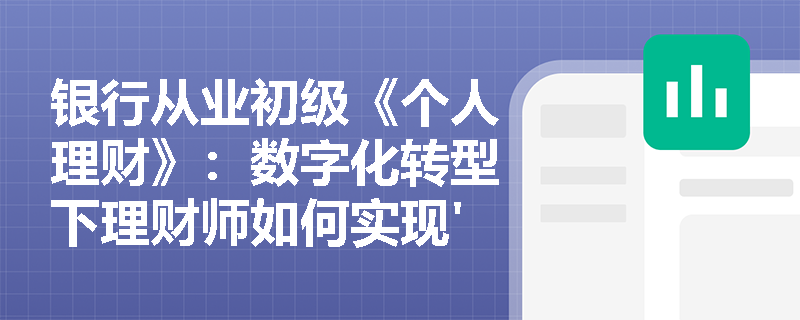 银行从业初级《个人理财》：数字化转型下理财师如何实现'以客户为中心'的服务升级？
