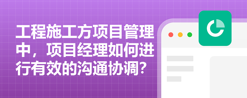 工程施工方项目管理中，项目经理如何进行有效的沟通协调？