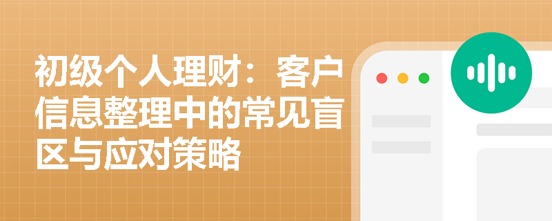 初级个人理财：客户信息整理中的常见盲区与应对策略