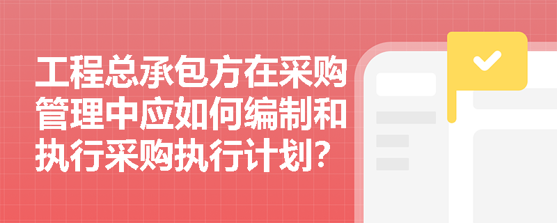 工程总承包方在采购管理中应如何编制和执行采购执行计划？
