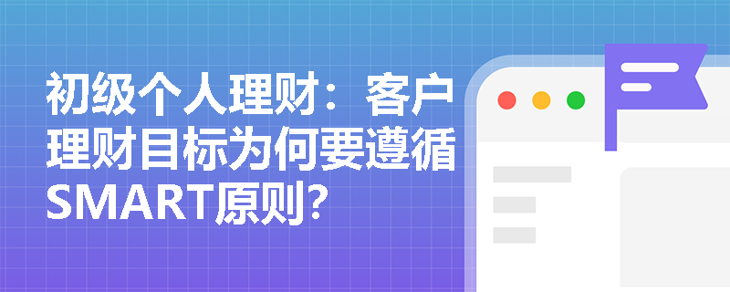 初级个人理财：客户理财目标为何要遵循SMART原则？