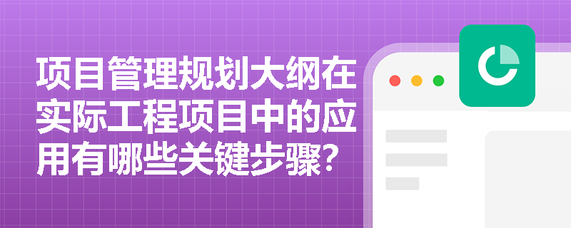 项目管理规划大纲在实际工程项目中的应用有哪些关键步骤？