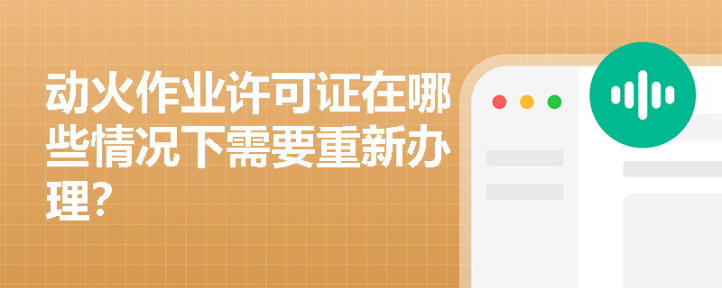 动火作业许可证在哪些情况下需要重新办理？