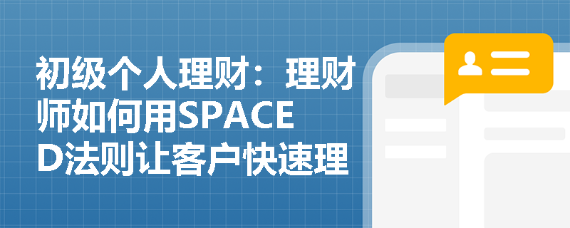 初级个人理财：理财师如何用SPACED法则让客户快速理解产品价值？