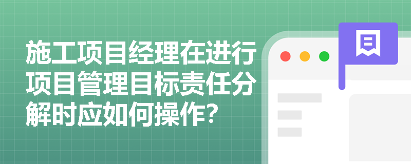 施工项目经理在进行项目管理目标责任分解时应如何操作？