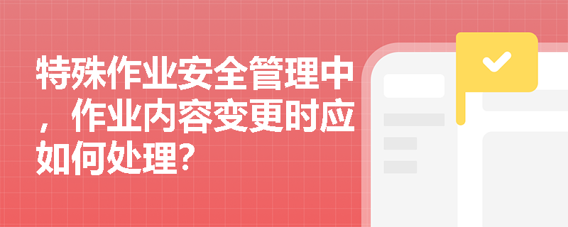 特殊作业安全管理中，作业内容变更时应如何处理？