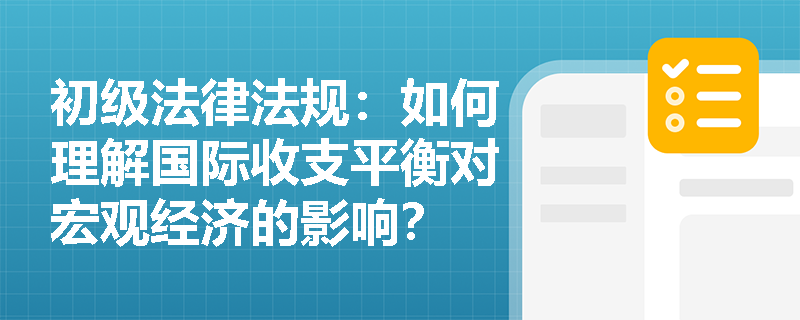 初级法律法规:如何理解国际收支平衡对宏观经济的影响? 初级法律法规:如何理解国际收支平衡对宏观经济的影响?