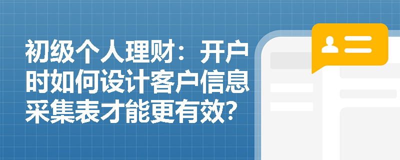 初级个人理财：开户时如何设计客户信息采集表才能更有效？