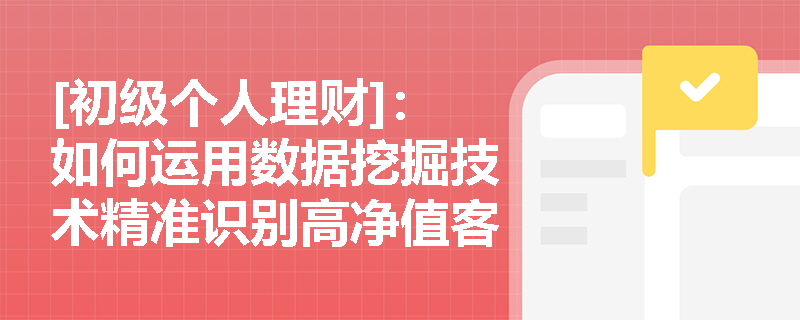 [初级个人理财]：如何运用数据挖掘技术精准识别高净值客户？