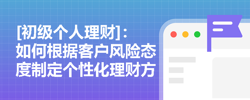 [初级个人理财]：如何根据客户风险态度制定个性化理财方案？