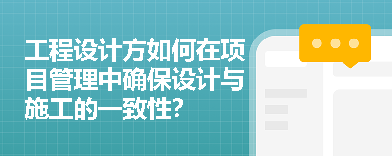 工程设计方如何在项目管理中确保设计与施工的一致性？
