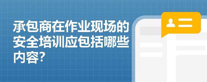 承包商在作业现场的安全培训应包括哪些内容？