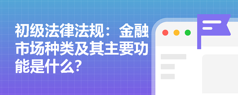 初级法律法规:金融市场种类及其主要功能是什么? 初级法律法规:金融市场种类及其主要功能是什么?