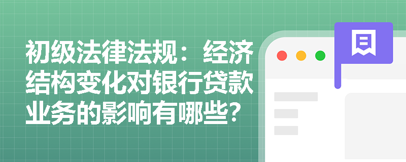 初级法律法规：经济结构变化对银行贷款业务的影响有哪些？
