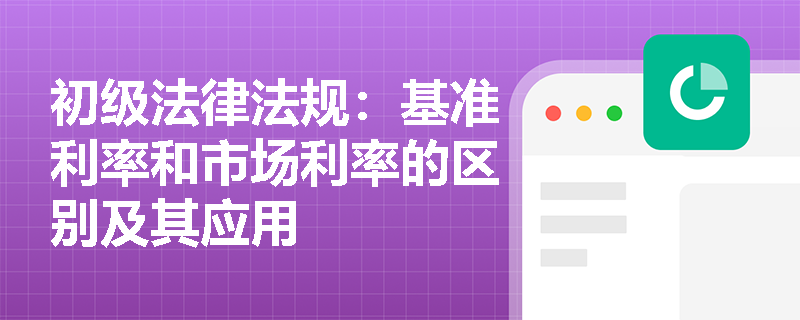 初级法律法规：基准利率和市场利率的区别及其应用
