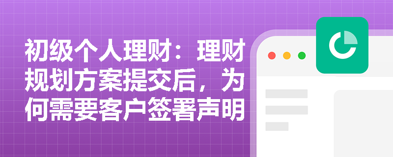 初级个人理财：理财规划方案提交后，为何需要客户签署声明？