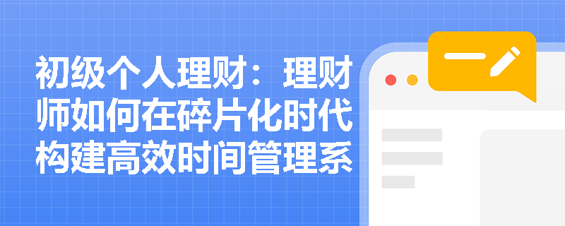 初级个人理财:理财师如何在碎片化时代构建高效时间管理系统? 初级个人理财:理财师如何在碎片化时代构建高效时间管理系统?