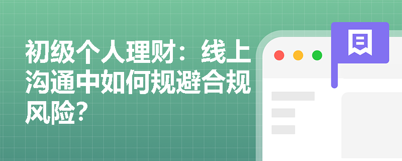 初级个人理财:线上沟通中如何规避合规风险? 初级个人理财:线上沟通中如何规避合规风险?