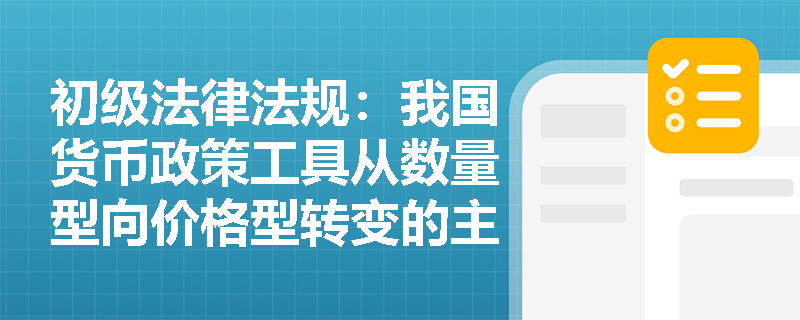 初级法律法规：我国货币政策工具从数量型向价格型转变的主要特点是什么？
