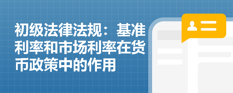 初级法律法规：基准利率和市场利率在货币政策中的作用