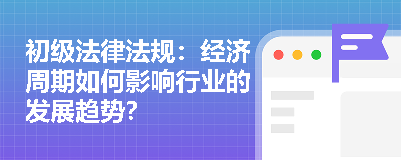 初级法律法规:经济周期如何影响行业的发展趋势? 初级法律法规:经济周期如何影响行业的发展趋势?