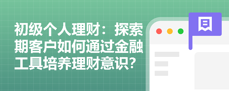 初级个人理财：探索期客户如何通过金融工具培养理财意识？15-24岁人群的财务规划重点是什么？