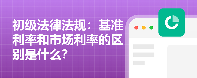初级法律法规：基准利率和市场利率的区别是什么？