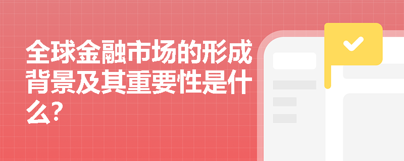 全球金融市场的形成背景及其重要性是什么？