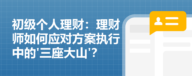 初级个人理财：理财师如何应对方案执行中的'三座大山'？