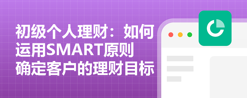 初级个人理财：如何运用SMART原则确定客户的理财目标？