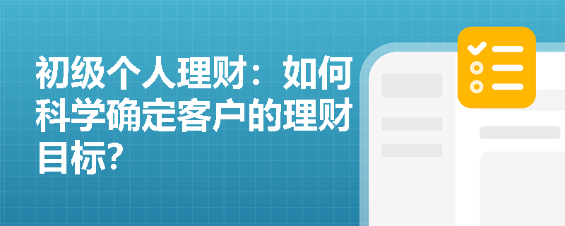 初级个人理财：如何科学确定客户的理财目标？