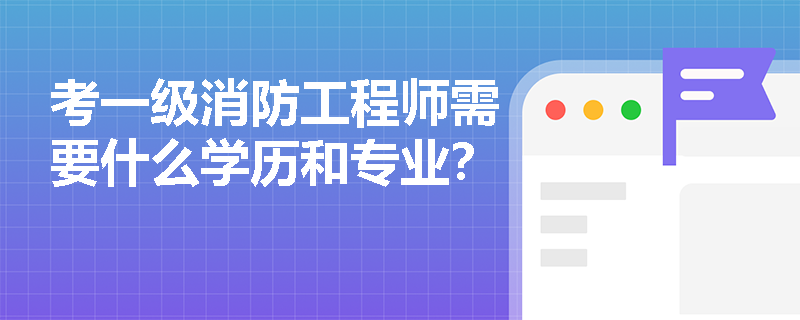 考一级消防工程师需要什么学历和专业？