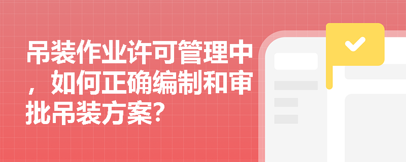 吊装作业许可管理中，如何正确编制和审批吊装方案？