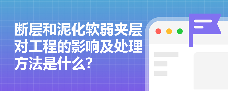 断层和泥化软弱夹层对工程的影响及处理方法是什么？