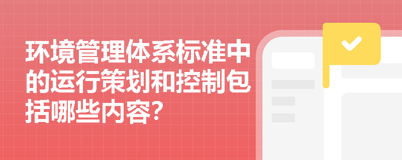 环境管理体系标准中的运行策划和控制包括哪些内容？
