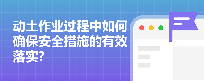动土作业过程中如何确保安全措施的有效落实? 动土作业过程中如何确保安全措施的有效落实?
