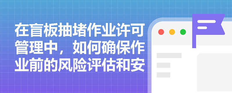 在盲板抽堵作业许可管理中，如何确保作业前的风险评估和安全措施落实？